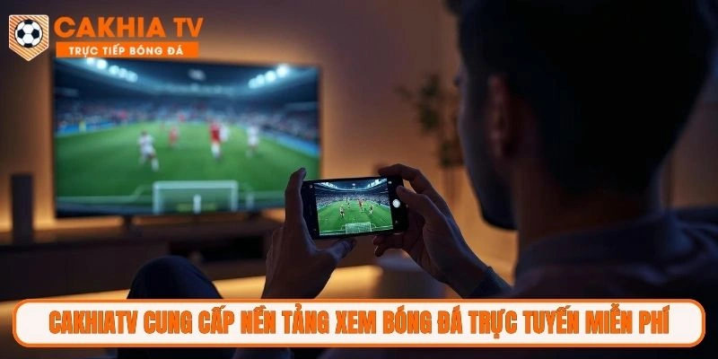 CakhiaTV cung cấp nền tảng xem bóng đá trực tuyến miễn phí