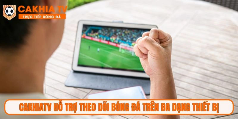 CakhiaTV hỗ trợ theo dõi bóng đá trên đa dạng thiết bị