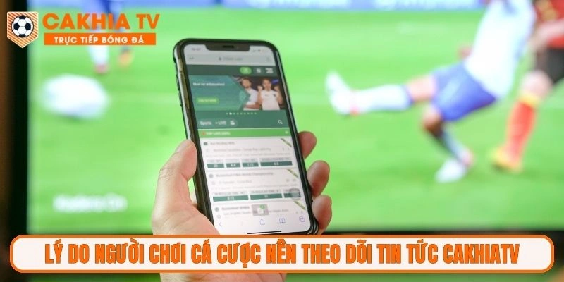 Lý do người chơi cá cược nên theo dõi tin tức CakhiaTV