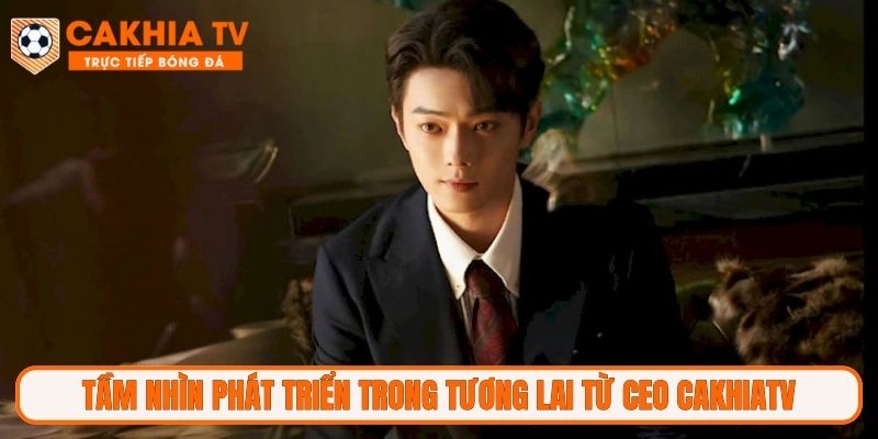 Tầm nhìn phát triển trong tương lai từ CEO CakhiaTV