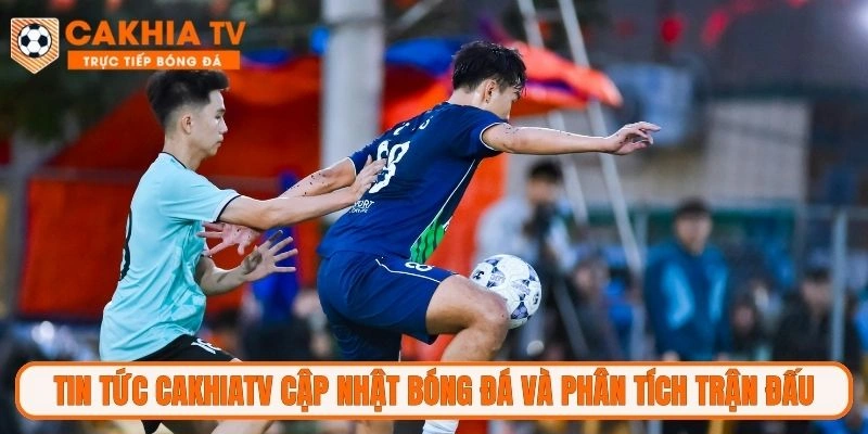 Tin tức CakhiaTV cập nhật bóng đá và phân tích trận đấu