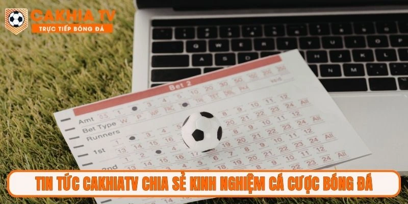 Tin tức CakhiaTV chia sẻ kinh nghiệm cá cược bóng đá