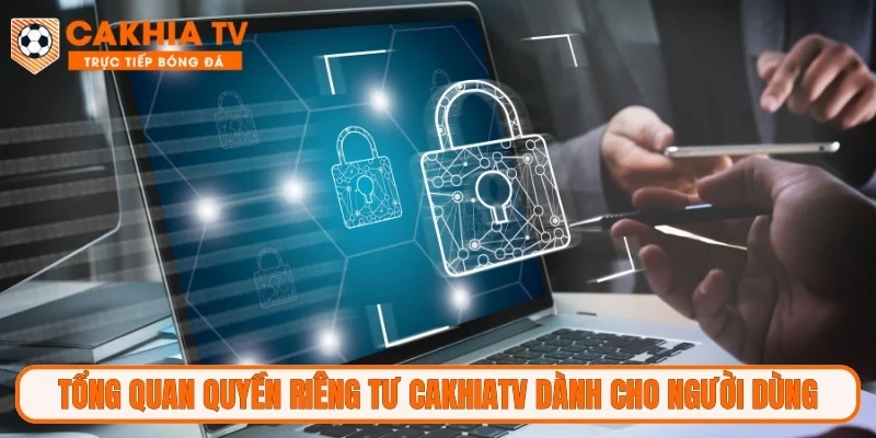 Tổng quan quyền riêng tư CakhiaTV dành cho người dùng