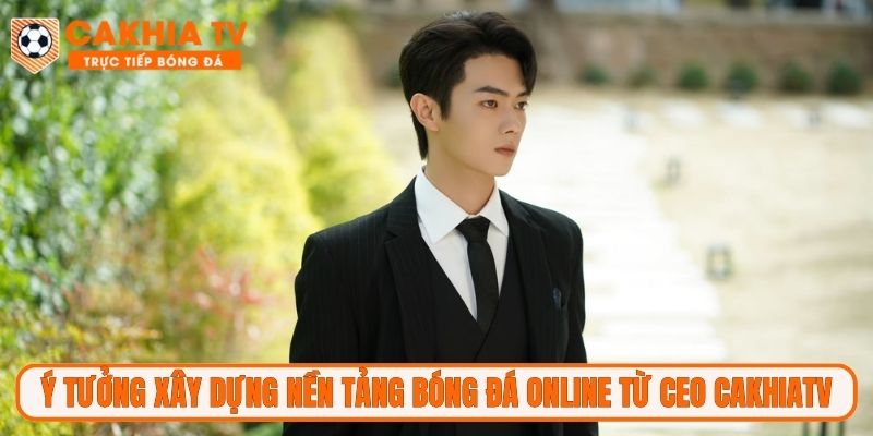 Ý tưởng xây dựng nền tảng bóng đá online từ CEO CakhiaTV